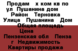 Продам 2-х ком.кв по ул. Пушанина дом 46 › Район ­ Терновка › Улица ­ Пушанина › Дом ­ 46 › Общая площадь ­ 60 › Цена ­ 2 051 000 - Пензенская обл., Пенза г. Недвижимость » Квартиры продажа   